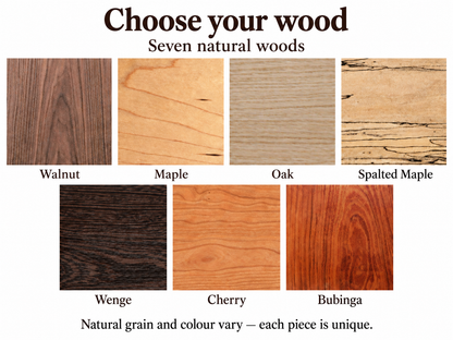 Seven natural wood choices: Walnut, Maple, Oak, Spalted Maple, Wenge, Cherry and Bubinga